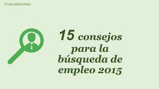 15 consejos
para la
búsqueda de
empleo 2015
Mª Jesús Martínez Alegre
 