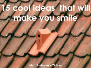 15 cool ideas that will
make you smile
Marc Heleven – 7ideas
 