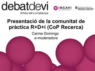 Presentació de la comunitat de pràctica R+D+i (CoP Recerca)   Carme Domingo   e-moderadora 