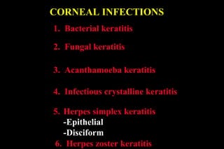 CORNEAL INFECTIONS
1. Bacterial keratitis
2. Fungal keratitis
3. Acanthamoeba keratitis
4. Infectious crystalline keratitis
5. Herpes simplex keratitis
-Epithelial
-Disciform
6. Herpes zoster keratitis
 