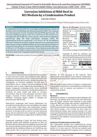 International Journal of Trend in Scientific Research and Development (IJTSRD)
Volume 4 Issue 4, June 2020 Available Online: www.ijtsrd.com e-ISSN: 2456 – 6470
@ IJTSRD | Unique Paper ID – IJTSRD30869 | Volume – 4 | Issue – 4 | May-June 2020 Page 84
Corrosion Inhibition of Mild Steel in
HCl Medium by a Condensation Product
Ganesha Achary
Department of P. G. Studies in Chemistry, I. D. S. G. Government College, Chikkamagaluru, Karnataka, India
ABSTRACT
A condensation product (CP) was successfully synthesized from reaction of
dimethyl amino benzaldehydeandanilinegivingyields of80%.Thecompound
was characterized by Fourier Transform Infrared (FTIR) Spectroscopy. The
corrosion inhibiting property of the CP on mild steel in HCl solution were
investigated by the weight loss measurements, electrochemical impedance
spectroscopy (EIS) and linear polarization resistance (LPR). The
concentrations of CP were varied from 1 x 10-3 M to 5 x 10-3 M. The inhibition
efficiencies obtained from all the methods employed were in good agreement
where the percentage ofinhibitionefficiencies increased withconcentrationof
CP. Results showed that CP was the better inhibitor with inhibition efficiency
of 90% at 5 x 10-3 M additive concentration. This is likely duetotheeffect ofits
large molecular size, higher number of electroactive heteroatoms and bigger
π-electron cloud of the conjugated double bond system.
KEYWORDS: condensation product, Corrosion inhibitor, Hydrochloric acid, Mild
steel
How to cite this paper: Ganesha Achary
"Corrosion Inhibition of Mild Steel in HCl
Medium by a Condensation Product"
Published in
International Journal
of Trend in Scientific
Research and
Development
(ijtsrd), ISSN: 2456-
6470, Volume-4 |
Issue-4, June 2020,
pp.84-88, URL:
www.ijtsrd.com/papers/ijtsrd30869.pdf
Copyright © 2020 by author(s) and
International Journal ofTrendinScientific
Research and Development Journal. This
is an Open Access article distributed
under the terms of
the Creative
Commons Attribution
License (CC BY 4.0)
(http://creativecommons.org/licenses/by
/4.0)
I. INTRODUCTION
The increase in industrializationhas lead totheconsumption
of more and more metals and nonmetals under different
conditions in assorted parts of life. Corrosion of metal is the
degradation of materials by electro chemical reactions. The
investigation of corrosion inhibition of mild steel in
hydrochloric acid is a subject of practical interest as it is
commonly used in many engineering applications [1, 2].
Organic compounds containing electro active functional
groups and π electron systems are usually good inhibitorsof
corrosion for many metals and alloys in corrosive
environment. They do so by adsorption and this is often
largely a function of their molecular structure. Those
inhibitors containing oxygen, sulpher or nitrogen are
generally most effective [3].
Heterocyclic compounds with various substituents are
considered to be the effective corrosioninhibitors formetals
in acid media. Schiff bases and condensation product
molecule is reasonably a good corrosion inhibitor due to the
presence of nitrogen atom as well as an imine functional
group and are important class of ligands in coordination
chemistry and find extensive applications in different fields
[4-8].
Compounds containing π bonds and lone electron pairs
generally exhibit good inhibitive properties as they can
facilitate effective adsorption through their interactionwith
the vacant d-orbitals of metal atoms [9, 10]. Several studies
reported that the inhibition efficiency of a Schiff base was
much greater than its precursor molecules due to the
presence of -C=N- group(s) in the molecule. Their
effectiveness is also related to the chemical composition,
molecular structure and their affinities for the metal surface
[11, 12].
The aim of the present work is to prepare a condensation
product then to study the corrosion behavior of mild steel in
hydrochloric acid in absence and presence of a this
condensation product.
II. EXPERIMENTAL
Materials
All chemicals Aniline, 4- dimethylaminobenzaldehyde, HCl
(SD Fine), and ethanol used in this work were laboratory
pure. All organic solvents were obtained as pure grade
materials. Mild steel strips with chemical composition (C-
1.14%, Mn-0.2%, P-0.10%, S-0.03% Cr-0.01% and Fe-
98.52%) were used for electrochemicalmeasurements.Mild
steel sheets having a size 7×3×0.4 cm were used. For
electrochemical studies, same coupons having 1 cm2 area
were used. All specimens were cleaned using the procedure
of ASTM standard G1-82. All tests were performed at room
temperature. The inhibitor concentrations chosen were 1-
5×10-3M in HCl.
Synthesis of Condensation product (CP):
The condensation product was synthesized by mixing
ethanolic solution of 4-dimethyl amino benzaldehyde and
aniline in 1:1 mole ratio in a 250 mL two necked round
bottomed flask equipped with a magnetic stirrer, condenser
IJTSRD30869
 