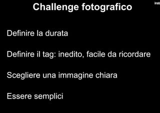 Challenge fotografico
•  Definire la durata
•  Definire il tag: inedito, facile da ricordare
•  Scegliere una immagine chiara
•  Essere semplici
 