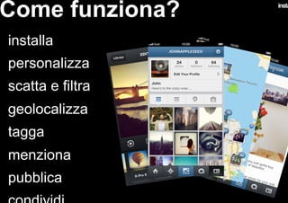 Come funziona?
•  installa
•  personalizza
•  scatta e filtra
•  geolocalizza
•  tagga
•  menziona
•  pubblica
 