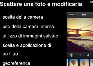 Scattare una foto e modificarla
•  scelta della camera
•  uso della camera interna
•  utilizzo di immagini salvate
•  scelta e applicazione di
un filtro
•  georeference
 