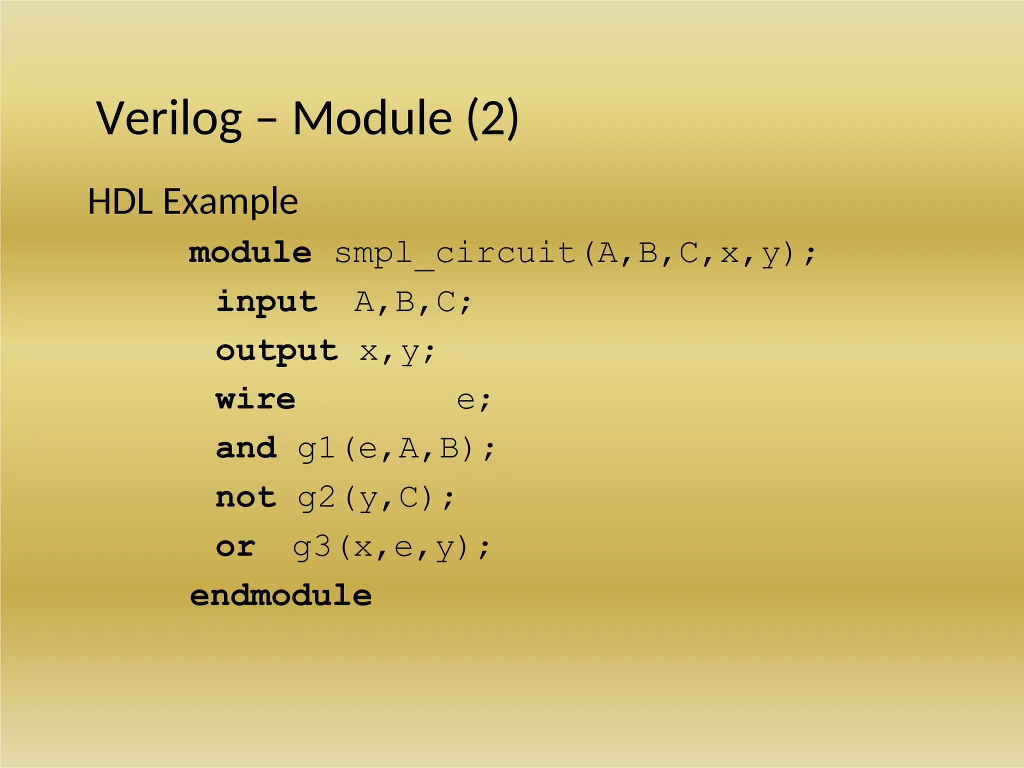 Verilog – Module (2)
HDL Example
module smpl_circuit(A,B,C,x,y);
input A,B,C;
output x,y;
wire e;
and g1(e,A,B);
not g2(y,C);
or g3(x,e,y);
endmodule
 