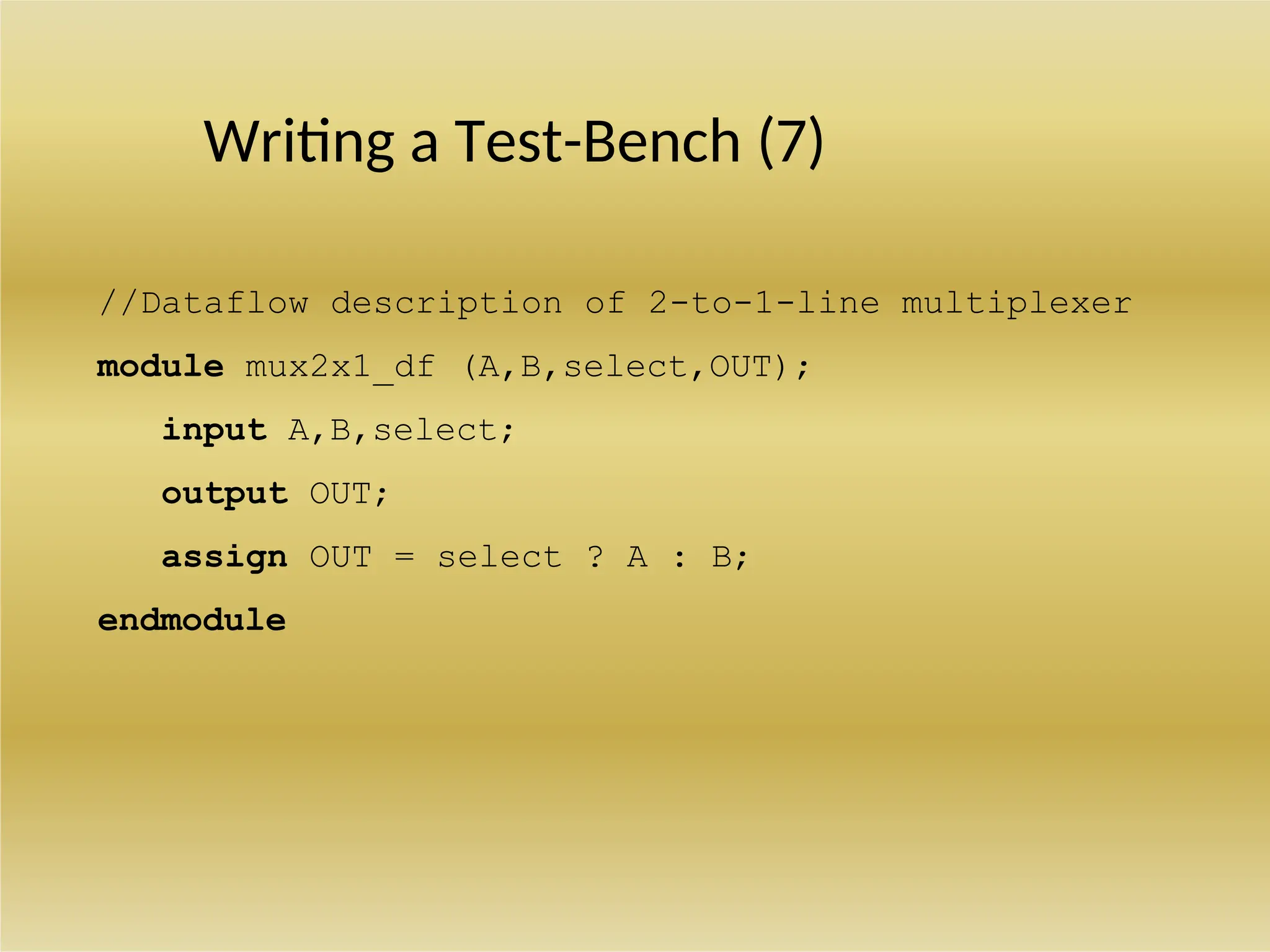 Writing a Test-Bench (7)
//Dataflow description of 2-to-1-line multiplexer
module mux2x1_df (A,B,select,OUT);
input A,B,select;
output OUT;
assign OUT = select ? A : B;
endmodule
 