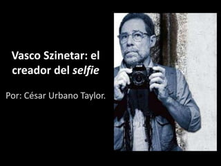 Vasco Szinetar: el
creador del selfie
Por: César Urbano Taylor.
 
