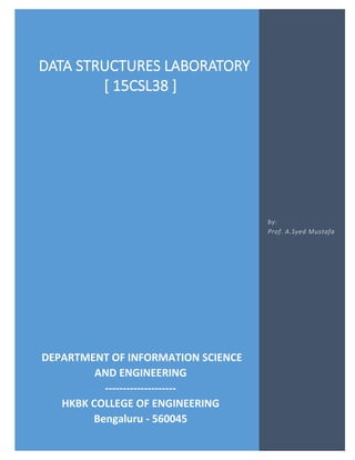 DATA STRUCTURES LABORATORY [ 15CSL38 ]
Prof. A. Syed Mustafa, HKBKCE. Page 1 of 47 DS Lab Programs
DATA STRUCTURES LABORATORY
[ 15CSL38 ]
DEPARTMENT OF INFORMATION SCIENCE
AND ENGINEERING
--------------------
HKBK COLLEGE OF ENGINEERING
Bengaluru - 560045
by:
Prof. A.Syed Mustafa
 