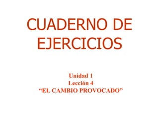 CUADERNO DE
 EJERCICIOS
         Unidad 1
        Lección 4
 “EL CAMBIO PROVOCADO”
 