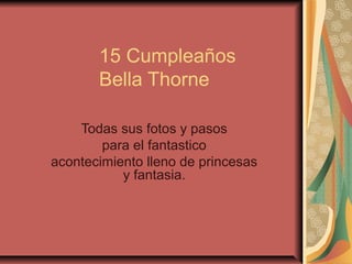 15 Cumpleaños
       Bella Thorne

    Todas sus fotos y pasos
        para el fantastico
acontecimiento lleno de princesas
           y fantasia.
 