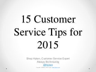 15 Customer
Service Tips for
2015
Shep Hyken, Customer Service Expert
Always Be Amazing
@Hyken
Copyright © MMXV Shep Hyken, www.Hyken.com
 