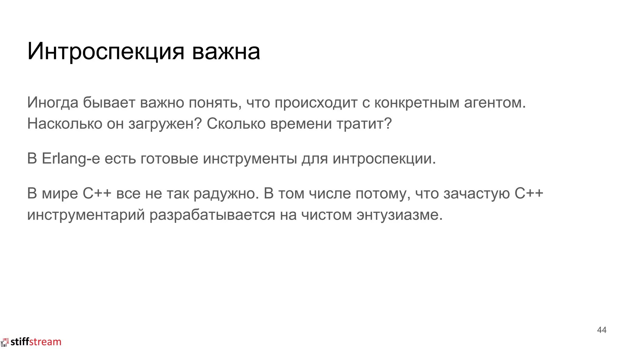 Интроспекция важна
44
Иногда бывает важно понять, что происходит с конкретным агентом.
Насколько он загружен? Сколько времени тратит?
В Erlang-е есть готовые инструменты для интроспекции.
В мире C++ все не так радужно. В том числе потому, что зачастую C++
инструментарий разрабатывается на чистом энтузиазме.
 