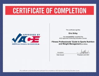 7/31/2015
Date Issued President and CEO
This certificate signifies
Eric Kirby
has successfully completed the
ACE Approved Continuing Education Course:
Fitness Professionals' Guide to Sports Nutrition
and Weight Management (0.4 CECs)
 