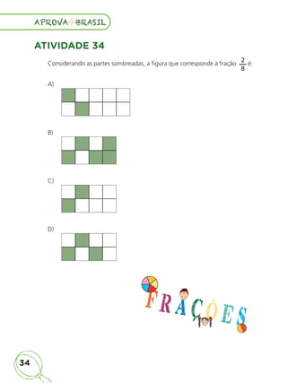 34
APROVA BRASIL
APROVA BRASIL
ATIVIDADE 34
Considerando as partes sombreadas, a figura que corresponde à fração
2
8
é:
A)
B)
C)
D)
ALUNO_APROVA BRASIL_5ano_Matematica.indd 34
ALUNO_APROVA BRASIL_5ano_Matematica.indd 34 14/05/21 21:55
14/05/21 21:55
 