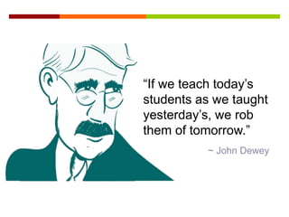 “If we teach today’s
students as we taught
yesterday’s, we rob
them of tomorrow.”
~ John Dewey
 