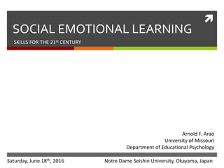 
SOCIAL EMOTIONAL LEARNING
SKILLS FOR THE 21st CENTURY
Arnold F. Arao
University of Missouri
Department of Educational Psychology
Saturday, June 18th, 2016 Notre Dame Seishin University, Okayama, Japan
 