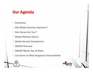 • Definitions
• Why Mobile Security important ?
• How Secure Are You ?
• Mobile Malware History
• Mobile Security Components
• OWASP Overview
• OWASP Mobile Top 10 Risks
• Live Demo on Most Dangerous Vulnerabilities
 