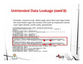 • Example - Insecure Log : Some apps store their own logs inside
the local folder Logs can contain info such as Important events
(user login details, credit cards, passwords)
 