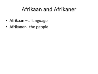 Afrikaan and Afrikaner
• Afrikaan – a language
• Afrikaner- the people
 