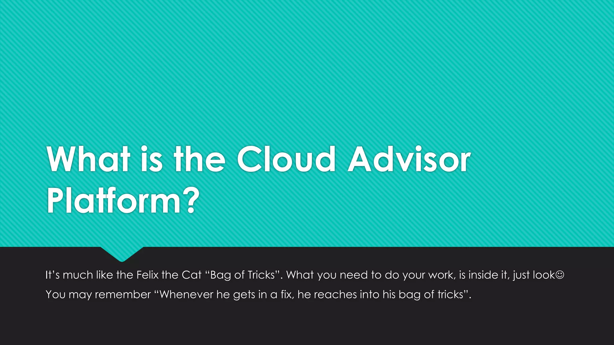What is the Cloud Advisor
Platform?
It’s much like the Felix the Cat “Bag of Tricks”. What you need to do your work, is inside it, just look
You may remember “Whenever he gets in a fix, he reaches into his bag of tricks”.
 