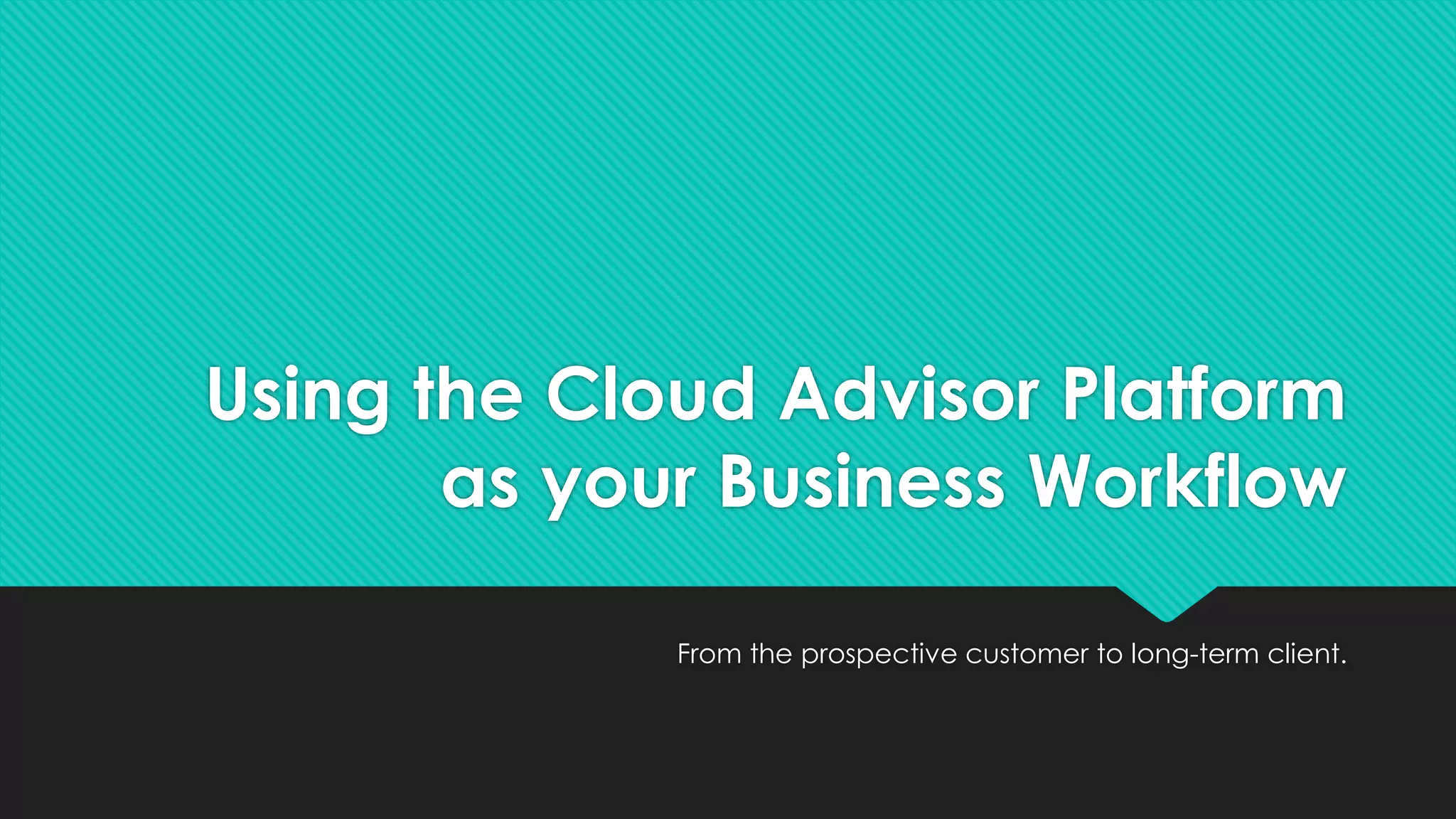 Using the Cloud Advisor Platform
as your Business Workflow
From the prospective customer to long-term client.
 