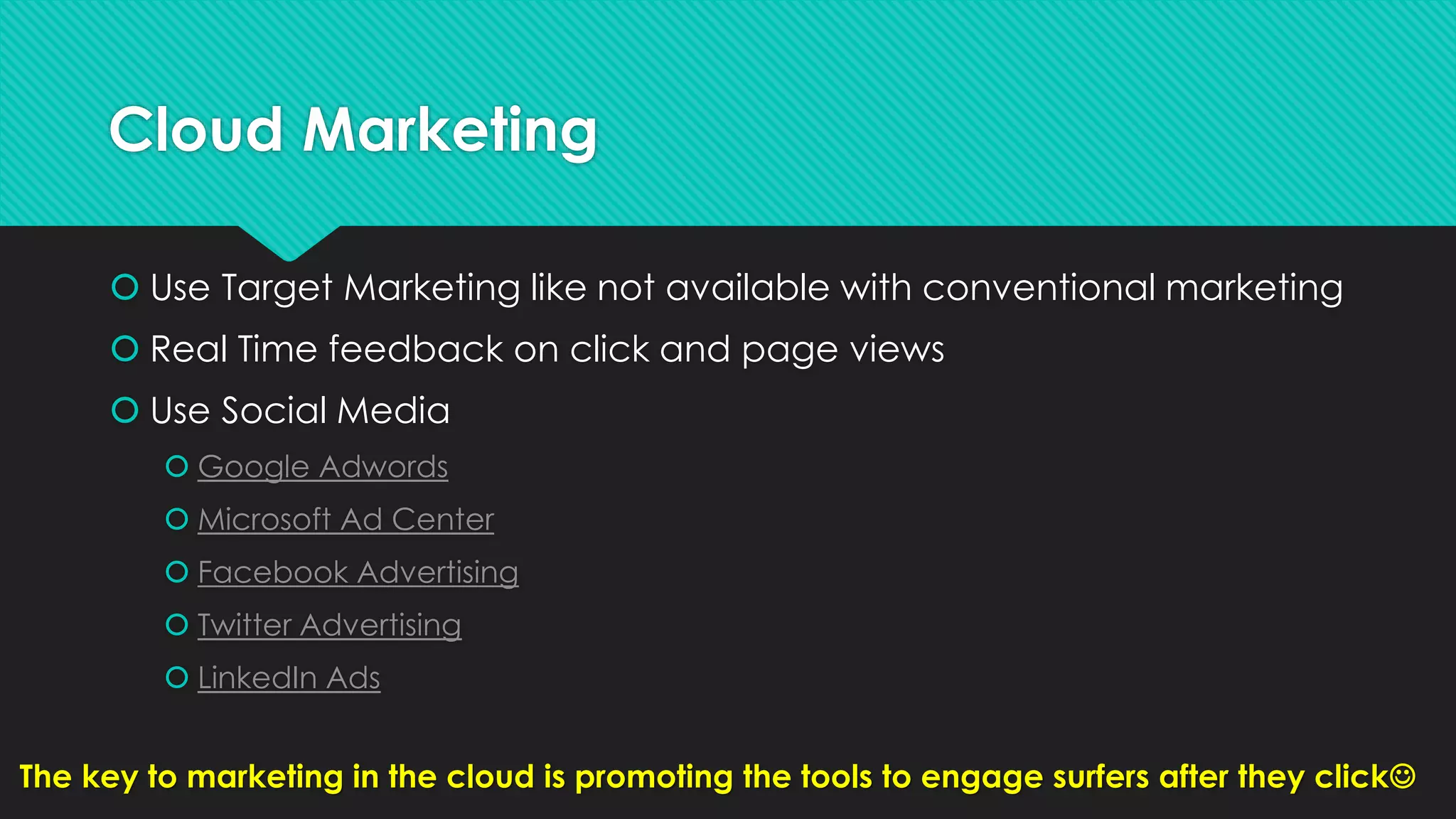 Cloud Marketing
 Use Target Marketing like not available with conventional marketing
 Real Time feedback on click and page views
 Use Social Media
 Google Adwords
 Microsoft Ad Center
 Facebook Advertising
 Twitter Advertising
 LinkedIn Ads
The key to marketing in the cloud is promoting the tools to engage surfers after they click
 