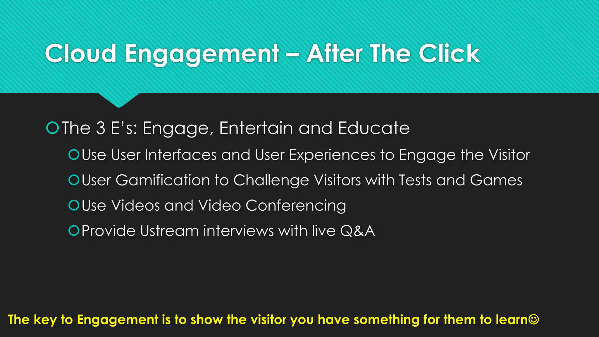 Cloud Engagement – After The Click
The 3 E’s: Engage, Entertain and Educate
Use User Interfaces and User Experiences to Engage the Visitor
User Gamification to Challenge Visitors with Tests and Games
Use Videos and Video Conferencing
Provide Ustream interviews with live Q&A
The key to Engagement is to show the visitor you have something for them to learn
 