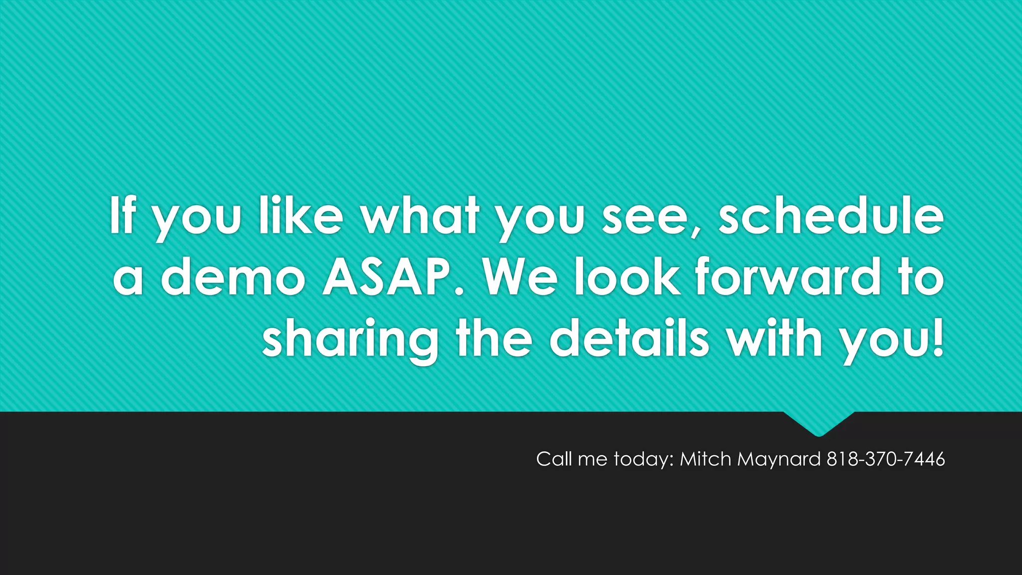 If you like what you see, schedule
a demo ASAP. We look forward to
sharing the details with you!
Call me today: Mitch Maynard 818-370-7446
 