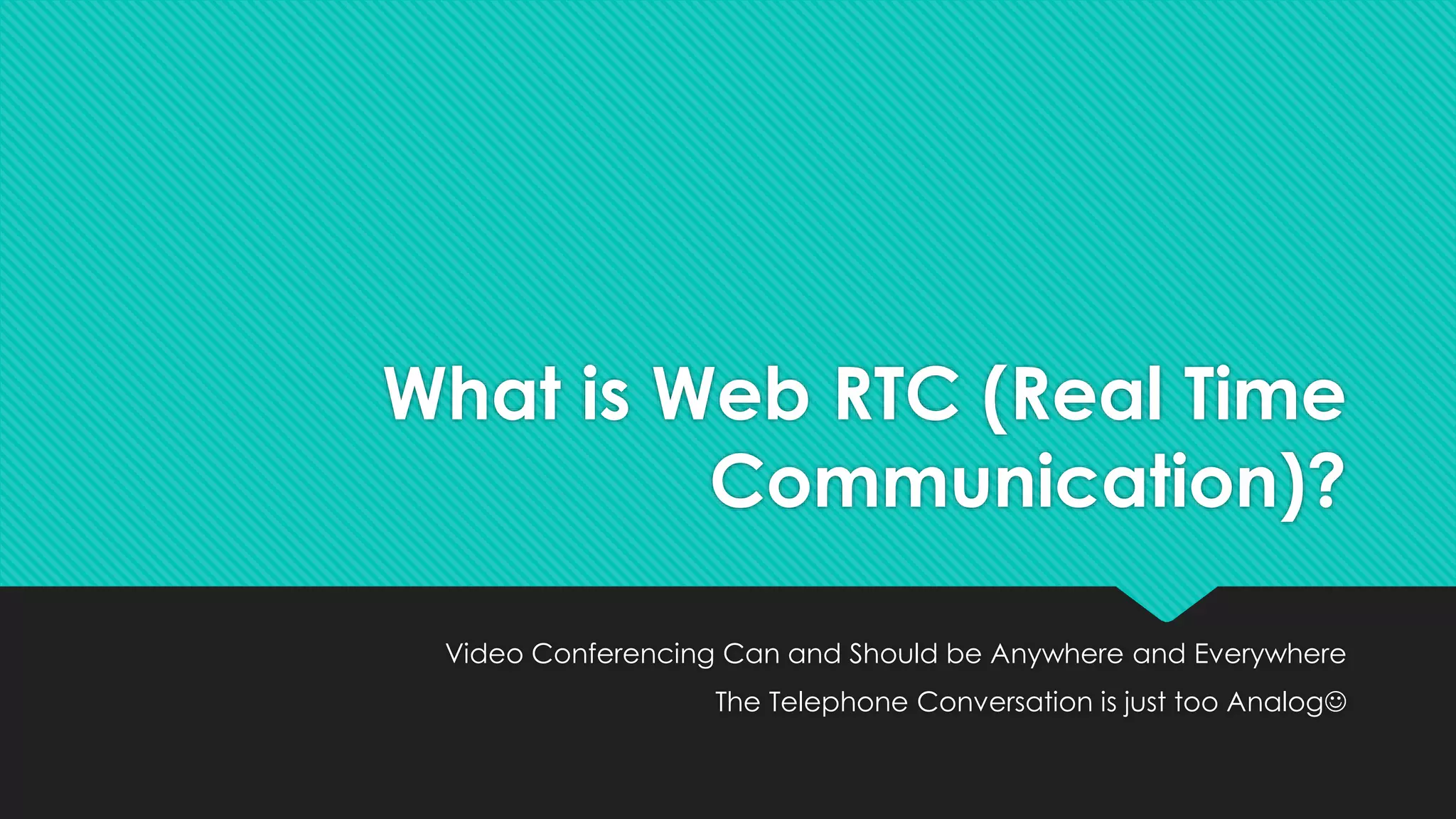 What is Web RTC (Real Time
Communication)?
Video Conferencing Can and Should be Anywhere and Everywhere
The Telephone Conversation is just too Analog
 