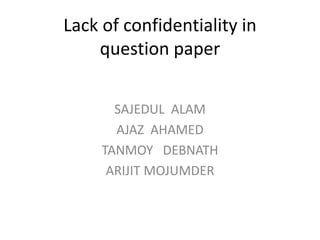 Lack of confidentiality in
question paper
SAJEDUL ALAM
AJAZ AHAMED
TANMOY DEBNATH
ARIJIT MOJUMDER
 