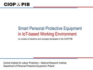 Smart Personal Protective Equipment
in IoT-based Working Environment
Central Institute for Labour Protection – National Research Institute,
Department of Personal Protective Equipment, Poland
on a basis of solutions and concepts developed in the CIOP-PIB
 