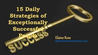 15 Daily
Strategies of
Exceptionally
Successful
People Elaine Ross
http://www.meetelaineross.com/
 
