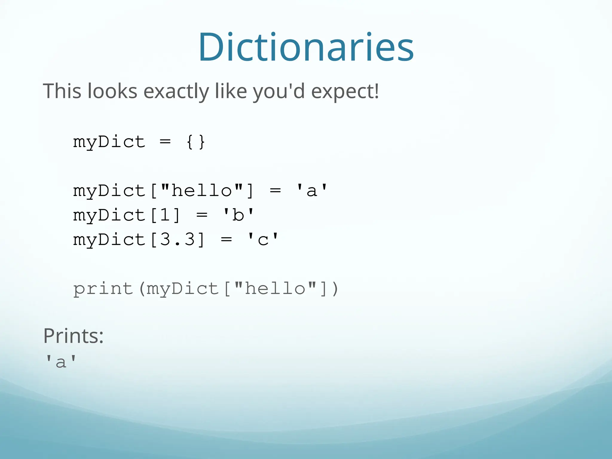 Dictionaries
This looks exactly like you'd expect!
myDict = {}
myDict["hello"] = 'a'
myDict[1] = 'b'
myDict[3.3] = 'c'
print(myDict["hello"])
Prints:
'a'
 