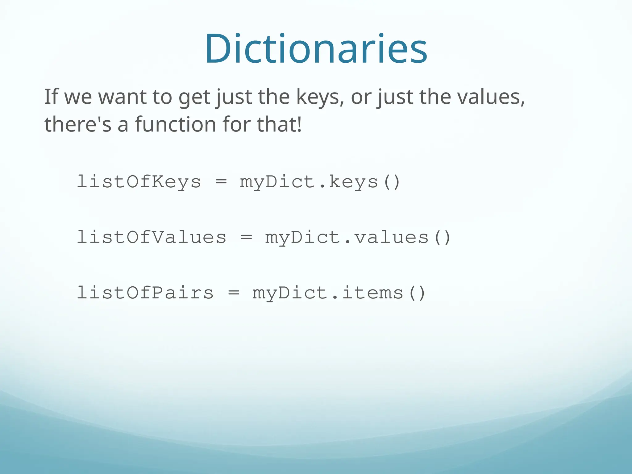 Dictionaries
If we want to get just the keys, or just the values,
there's a function for that!
listOfKeys = myDict.keys()
listOfValues = myDict.values()
listOfPairs = myDict.items()
 
