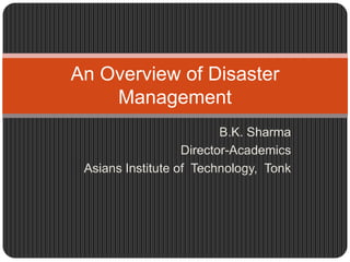 An Overview of Disaster
    Management
                          B.K. Sharma
                   Director-Academics
 Asians Institute of Technology, Tonk
 