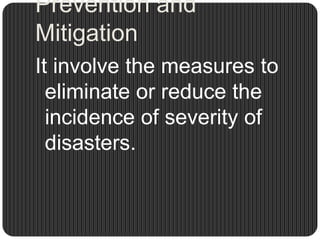 Prevention and
Mitigation
It involve the measures to
  eliminate or reduce the
  incidence of severity of
  disasters.
 