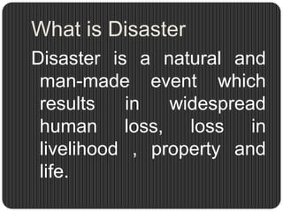 What is Disaster
Disaster is a natural and
 man-made event which
 results   in   widespread
 human loss, loss in
 livelihood , property and
 life.
 