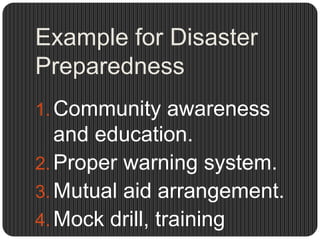 Example for Disaster
Preparedness
1. Community awareness
   and education.
2. Proper warning system.
3. Mutual aid arrangement.
4. Mock drill, training
 