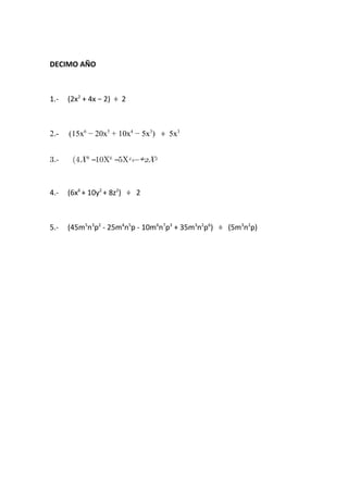DECIMO AÑO
1.- (2x2
+ 4x − 2) ÷ 2
2.- (15x6
− 20x5
+ 10x4
− 5x3
) ÷ 5x3
3.- (4X8
–10X6
–5X4
) 2X÷ 3
4.- (6x6
+ 10y2
+ 8z2
) ÷ 2
5.- (45m5
n3
p2
- 25m4
n5
p - 10m6
n7
p3
+ 35m3
n2
p6
) ÷ (5m3
n2
p)
 