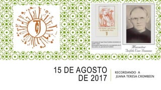 15 DE AGOSTO
DE 2017
RECORDANDO A
JUANA TERESA CROMBEEN
 