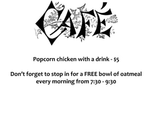 Popcorn chicken with a drink - $5
Don’t forget to stop in for a FREE bowl of oatmeal
every morning from 7:30 - 9:30
 