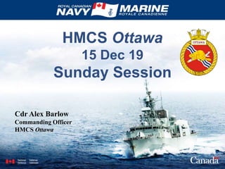 HMCS Ottawa
15 Dec 19
Sunday Session
Cdr Alex Barlow
Commanding Officer
HMCS Ottawa
 