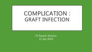COMPLICATION :
GRAFT INFECTION
F2 Parach Sirisriro
15 Jan 2019
 