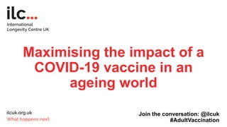 Maximising the impact of a
COVID-19 vaccine in an
ageing world
Join the conversation: @ilcuk
#AdultVaccination
 