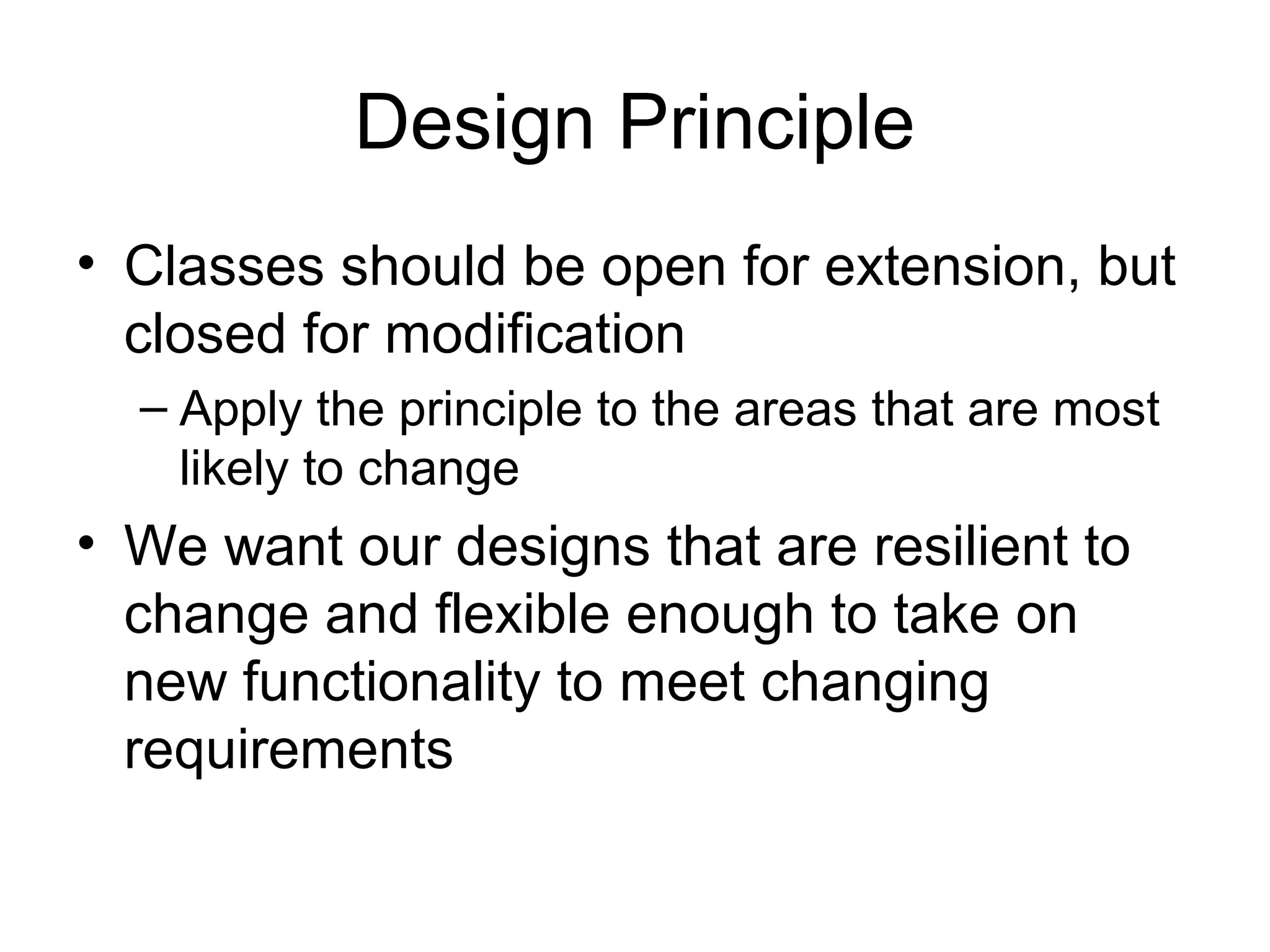 Design Principle
• Classes should be open for extension, but
  closed for modification
  – Apply the principle to the areas that are most
    likely to change
• We want our designs that are resilient to
  change and flexible enough to take on
  new functionality to meet changing
  requirements
 