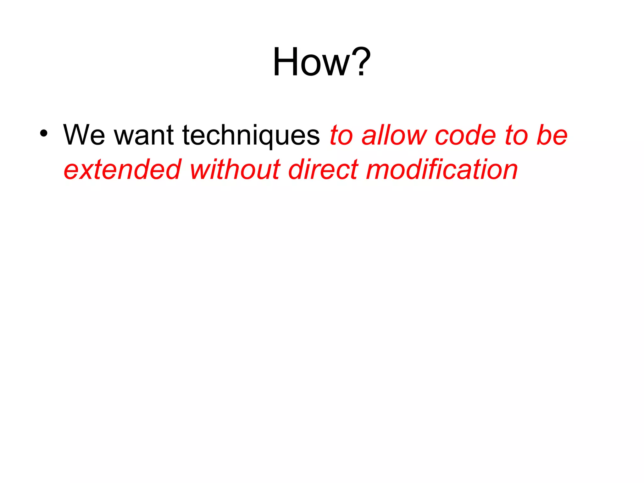 How?
• We want techniques to allow code to be
  extended without direct modification
 