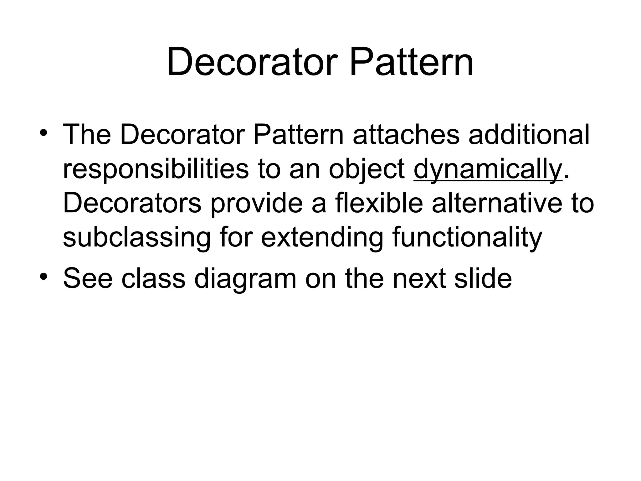 Decorator Pattern
• The Decorator Pattern attaches additional
  responsibilities to an object dynamically.
  Decorators provide a flexible alternative to
  subclassing for extending functionality
• See class diagram on the next slide
 