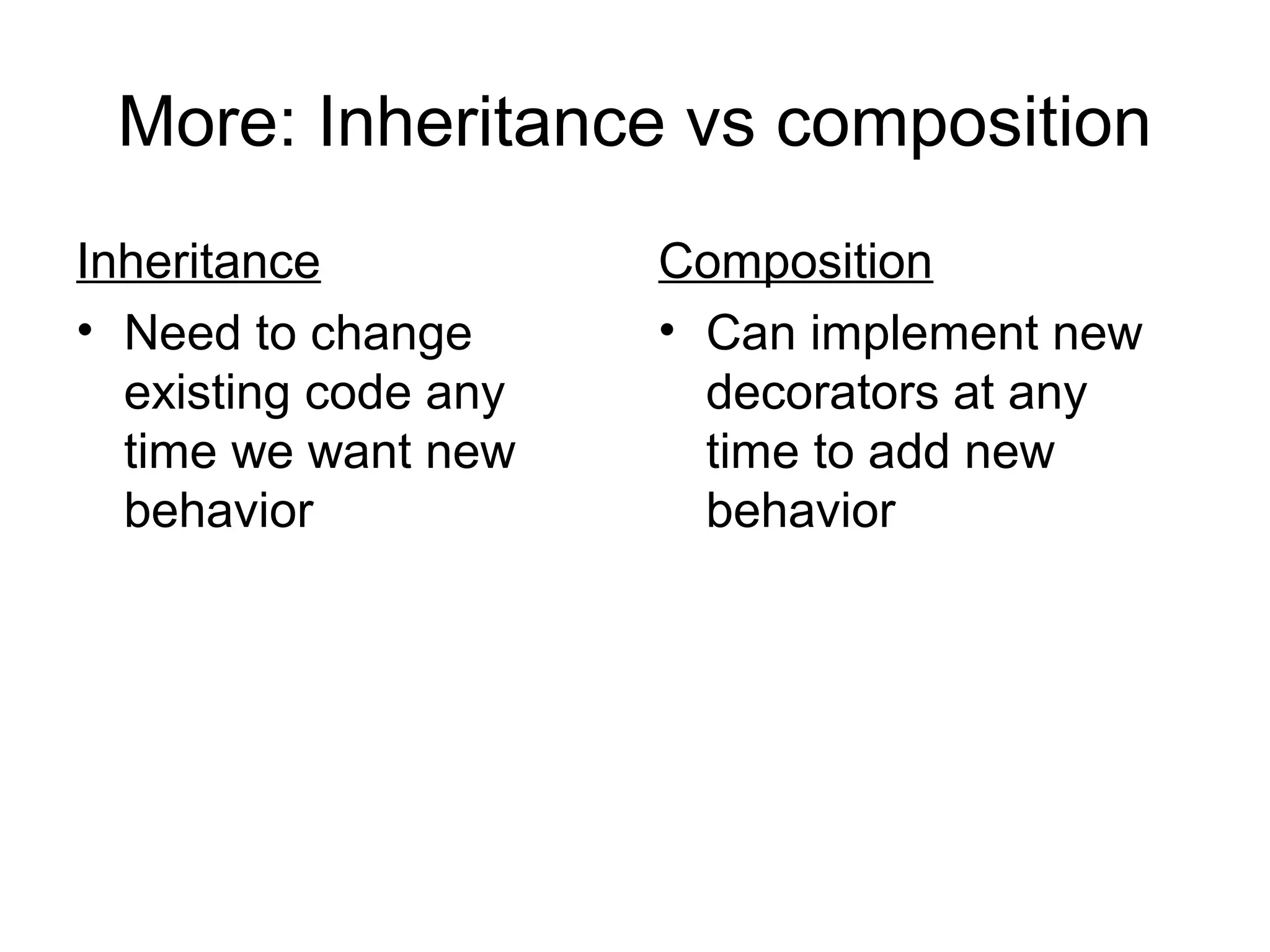 More: Inheritance vs composition
Inheritance           Composition
• Need to change      • Can implement new
  existing code any     decorators at any
  time we want new      time to add new
  behavior              behavior
 