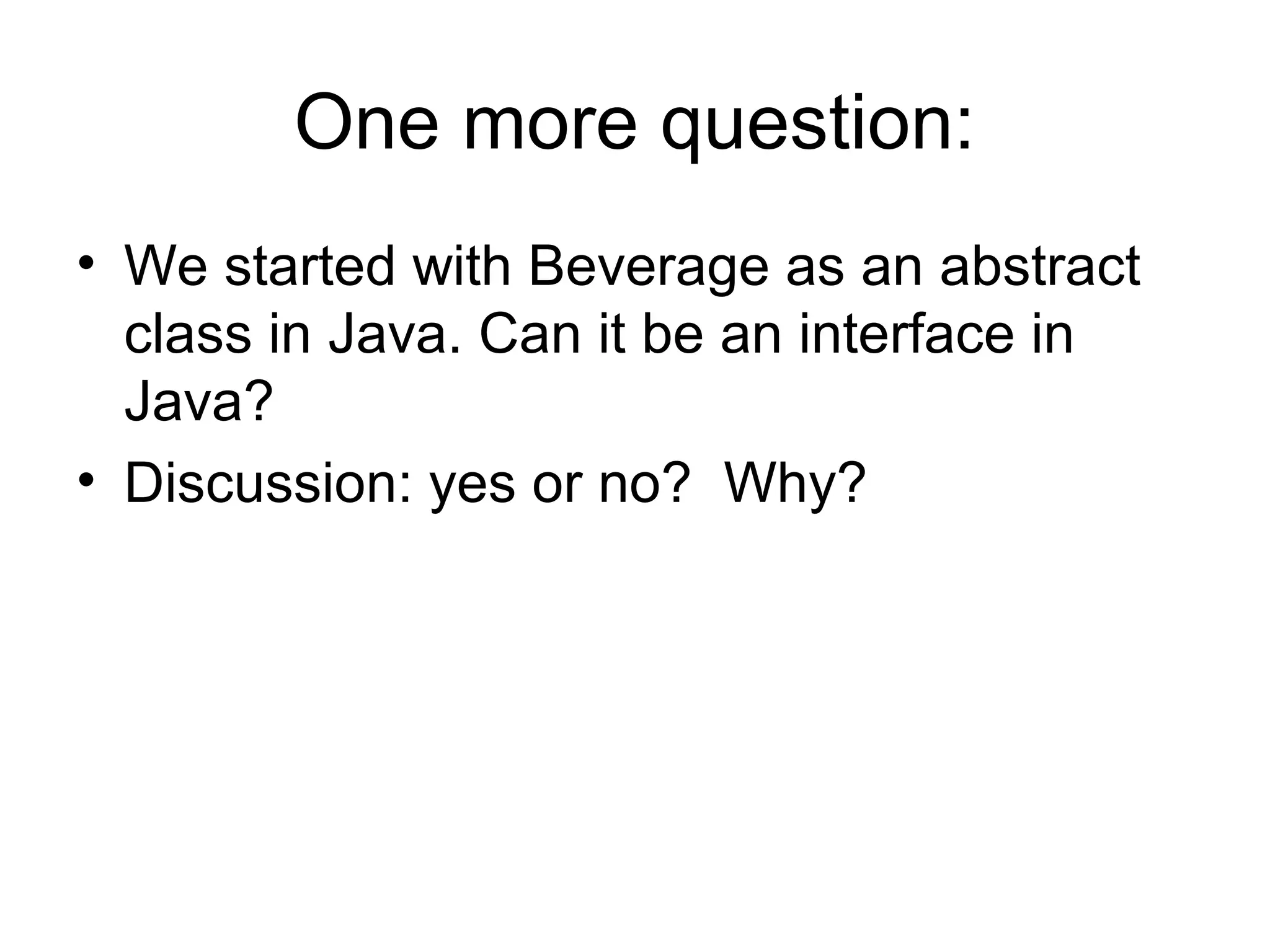 One more question:
• We started with Beverage as an abstract
  class in Java. Can it be an interface in
  Java?
• Discussion: yes or no? Why?
 