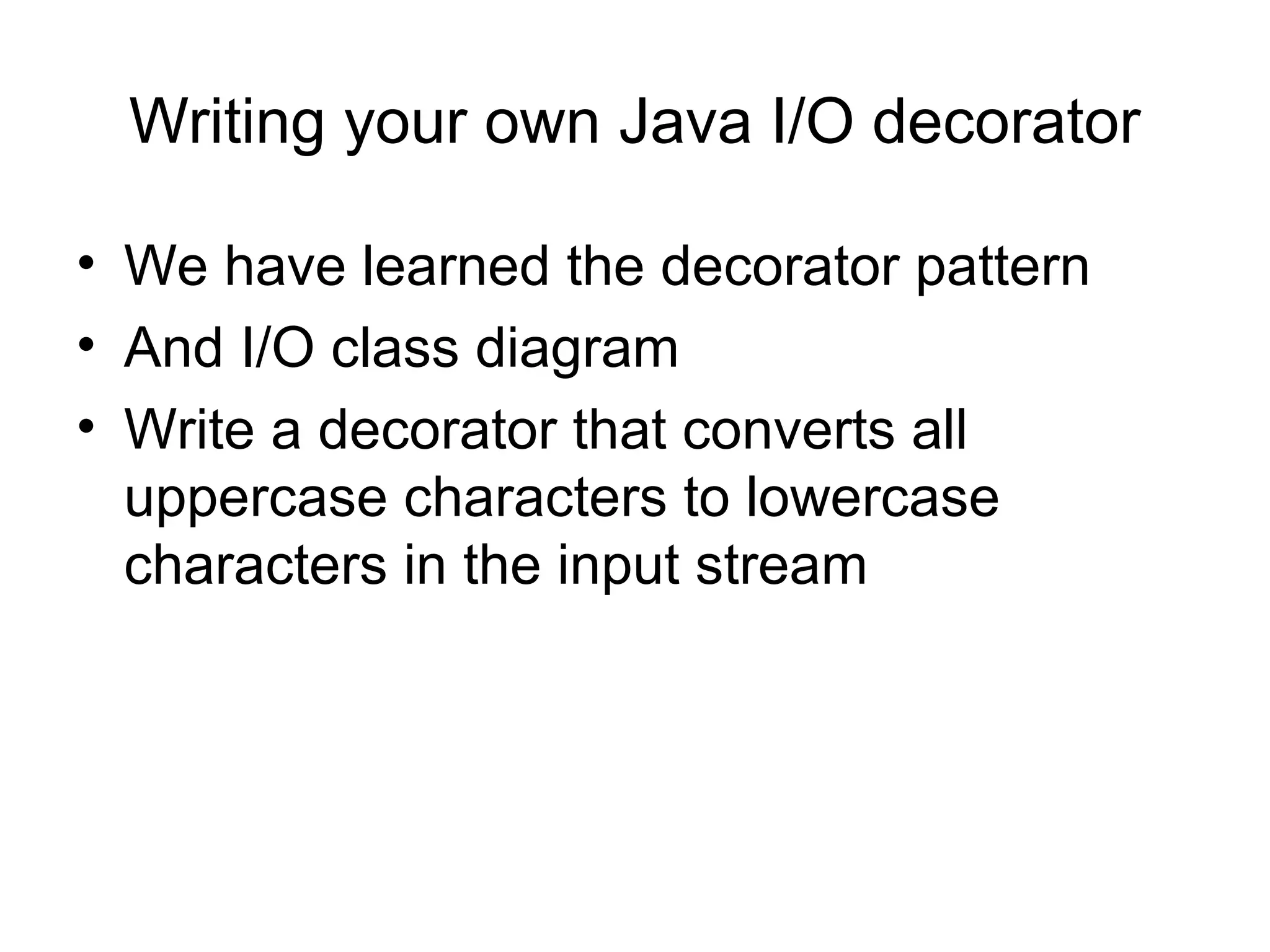 Writing your own Java I/O decorator

• We have learned the decorator pattern
• And I/O class diagram
• Write a decorator that converts all
  uppercase characters to lowercase
  characters in the input stream
 
